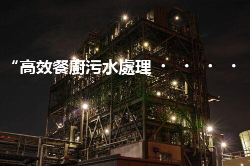 “高效餐廚污水處理，綠色環(huán)保新篇章”